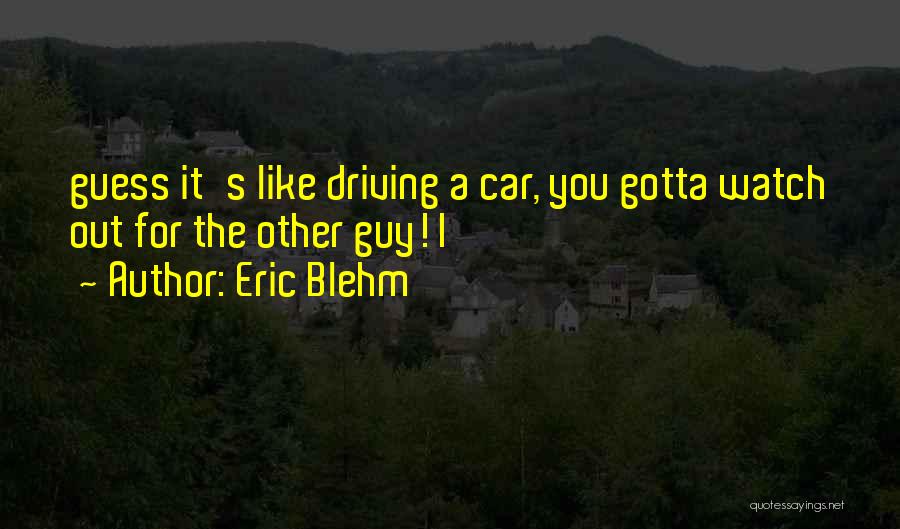 Eric Blehm Quotes: Guess It's Like Driving A Car, You Gotta Watch Out For The Other Guy! I