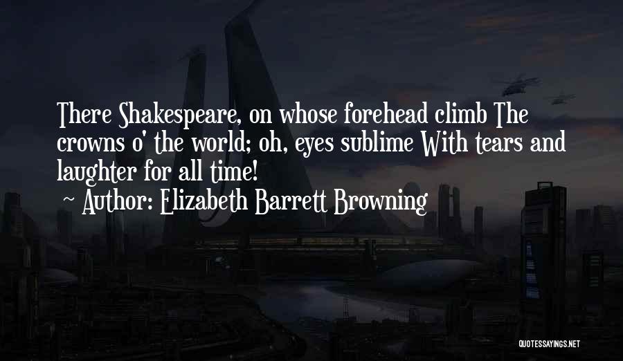 Elizabeth Barrett Browning Quotes: There Shakespeare, On Whose Forehead Climb The Crowns O' The World; Oh, Eyes Sublime With Tears And Laughter For All