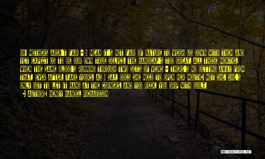 Henry Handel Richardson Quotes: Oh! Mothers Aren't Fair - I Mean It's Not Fair Of Nature To Weigh Us Down With Them And Yet