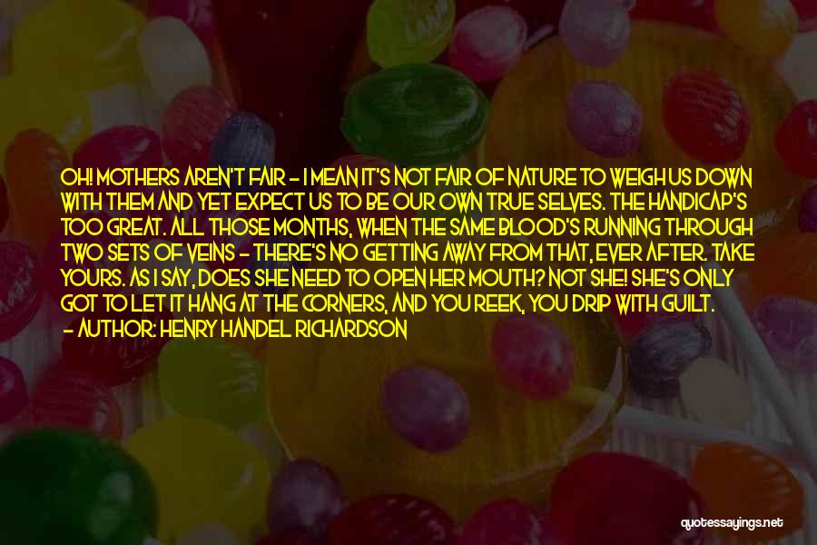 Henry Handel Richardson Quotes: Oh! Mothers Aren't Fair - I Mean It's Not Fair Of Nature To Weigh Us Down With Them And Yet