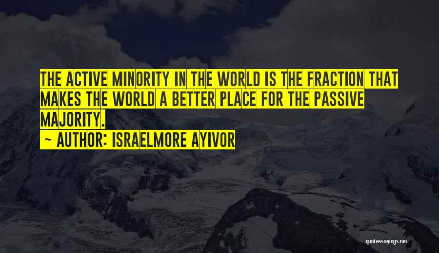 Israelmore Ayivor Quotes: The Active Minority In The World Is The Fraction That Makes The World A Better Place For The Passive Majority.