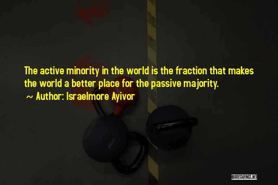 Israelmore Ayivor Quotes: The Active Minority In The World Is The Fraction That Makes The World A Better Place For The Passive Majority.