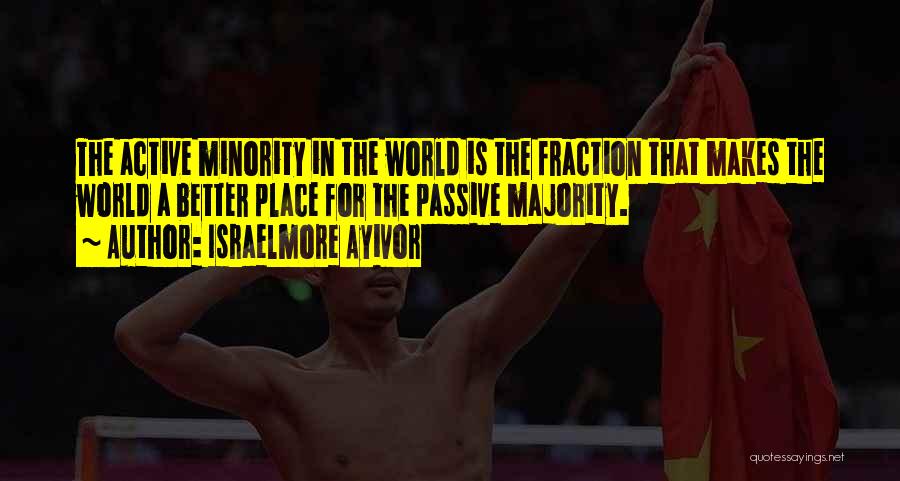 Israelmore Ayivor Quotes: The Active Minority In The World Is The Fraction That Makes The World A Better Place For The Passive Majority.