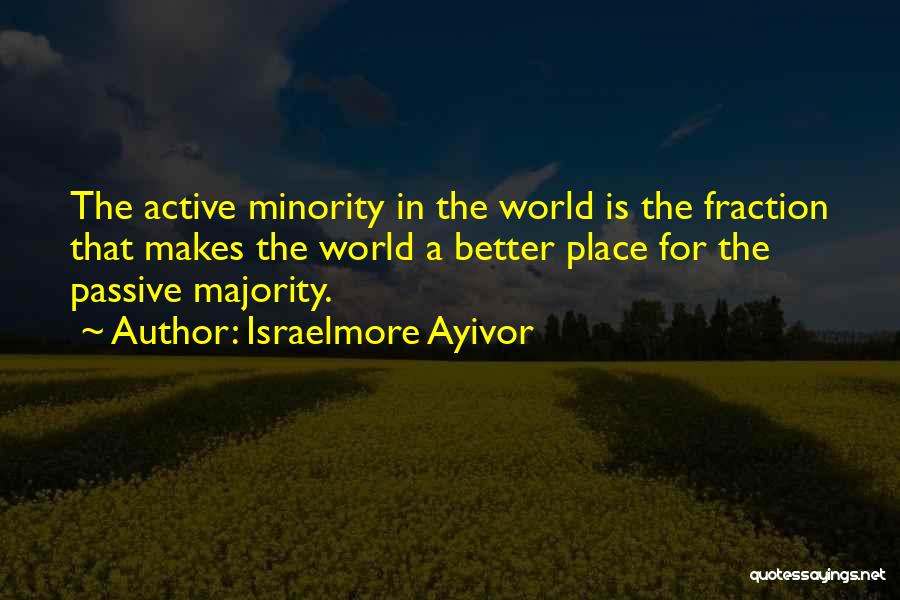 Israelmore Ayivor Quotes: The Active Minority In The World Is The Fraction That Makes The World A Better Place For The Passive Majority.