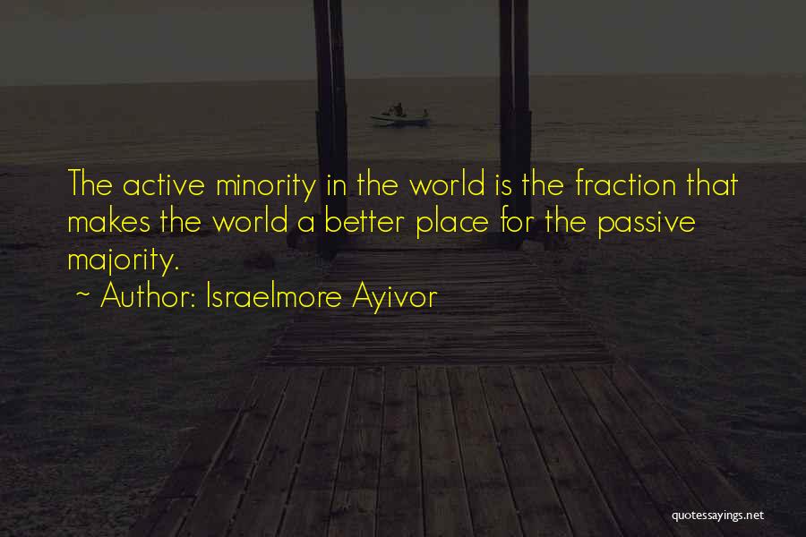 Israelmore Ayivor Quotes: The Active Minority In The World Is The Fraction That Makes The World A Better Place For The Passive Majority.