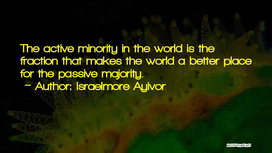 Israelmore Ayivor Quotes: The Active Minority In The World Is The Fraction That Makes The World A Better Place For The Passive Majority.