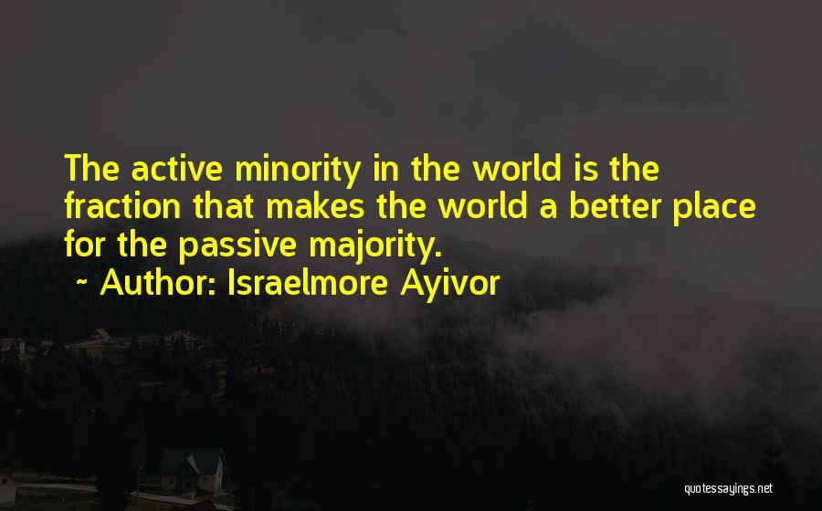 Israelmore Ayivor Quotes: The Active Minority In The World Is The Fraction That Makes The World A Better Place For The Passive Majority.