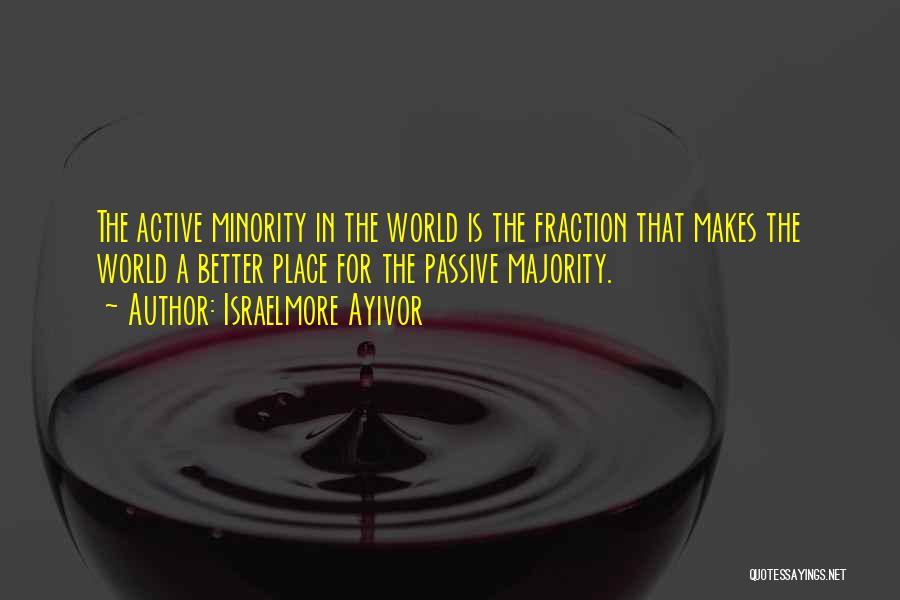 Israelmore Ayivor Quotes: The Active Minority In The World Is The Fraction That Makes The World A Better Place For The Passive Majority.