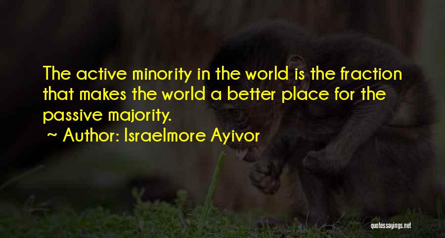 Israelmore Ayivor Quotes: The Active Minority In The World Is The Fraction That Makes The World A Better Place For The Passive Majority.