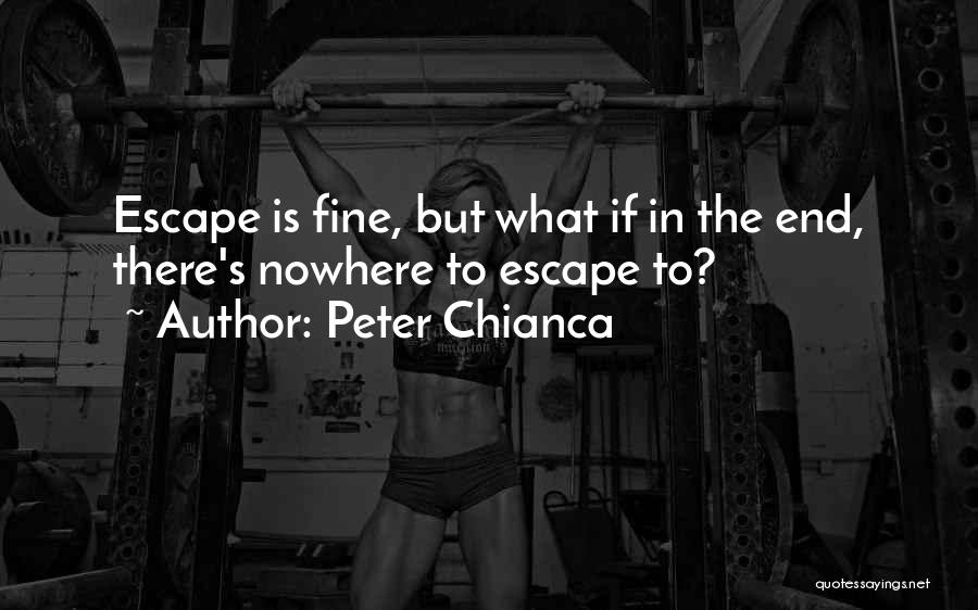 Peter Chianca Quotes: Escape Is Fine, But What If In The End, There's Nowhere To Escape To?