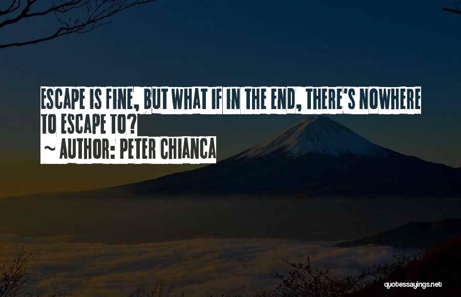 Peter Chianca Quotes: Escape Is Fine, But What If In The End, There's Nowhere To Escape To?