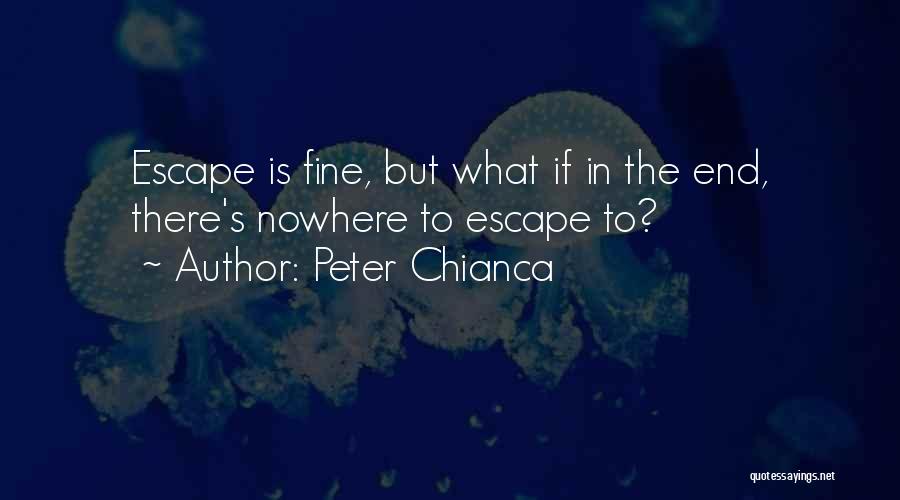 Peter Chianca Quotes: Escape Is Fine, But What If In The End, There's Nowhere To Escape To?