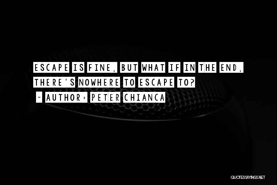 Peter Chianca Quotes: Escape Is Fine, But What If In The End, There's Nowhere To Escape To?