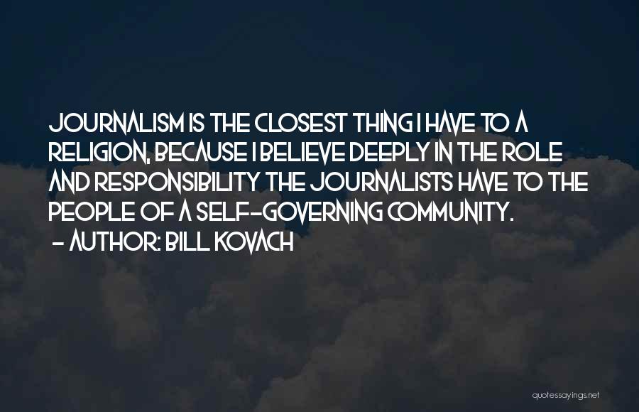 Bill Kovach Quotes: Journalism Is The Closest Thing I Have To A Religion, Because I Believe Deeply In The Role And Responsibility The