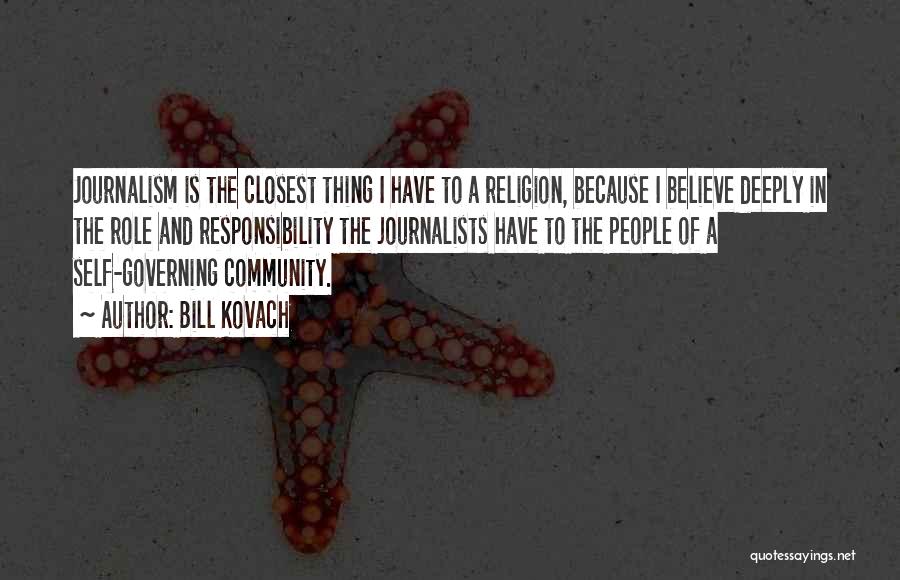 Bill Kovach Quotes: Journalism Is The Closest Thing I Have To A Religion, Because I Believe Deeply In The Role And Responsibility The