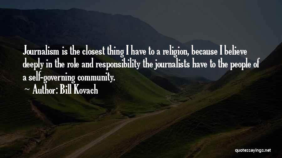 Bill Kovach Quotes: Journalism Is The Closest Thing I Have To A Religion, Because I Believe Deeply In The Role And Responsibility The