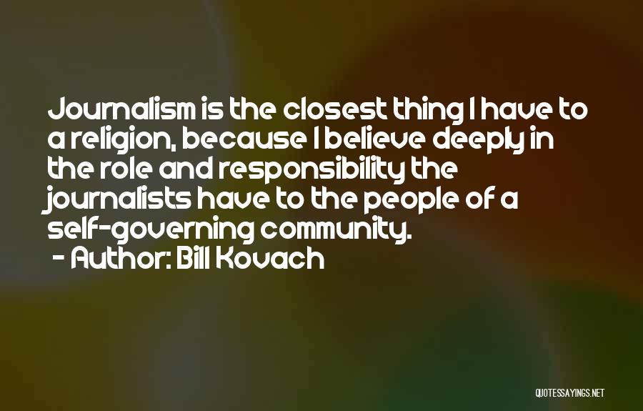Bill Kovach Quotes: Journalism Is The Closest Thing I Have To A Religion, Because I Believe Deeply In The Role And Responsibility The