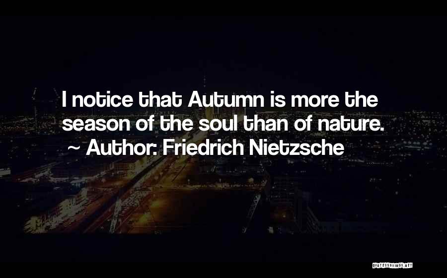 Friedrich Nietzsche Quotes: I Notice That Autumn Is More The Season Of The Soul Than Of Nature.