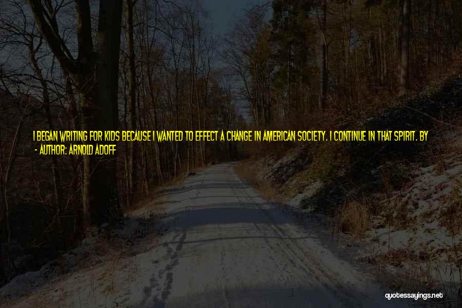 Arnold Adoff Quotes: I Began Writing For Kids Because I Wanted To Effect A Change In American Society. I Continue In That Spirit.