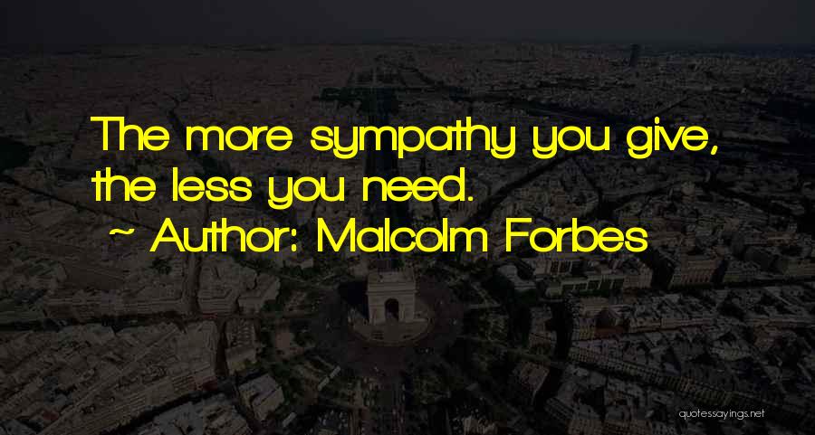Malcolm Forbes Quotes: The More Sympathy You Give, The Less You Need.