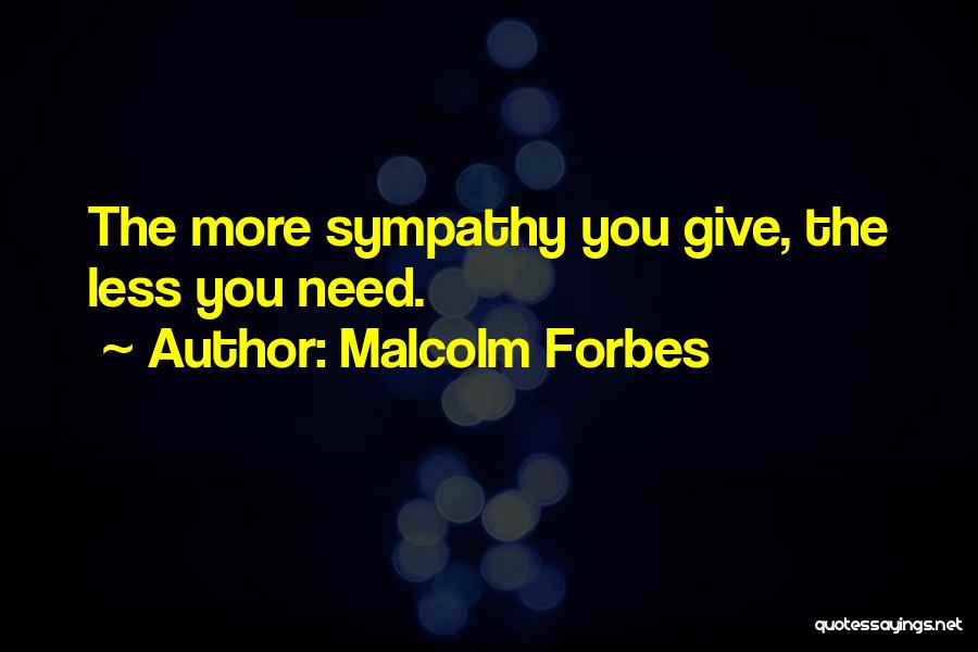 Malcolm Forbes Quotes: The More Sympathy You Give, The Less You Need.