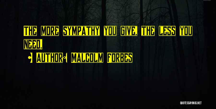 Malcolm Forbes Quotes: The More Sympathy You Give, The Less You Need.