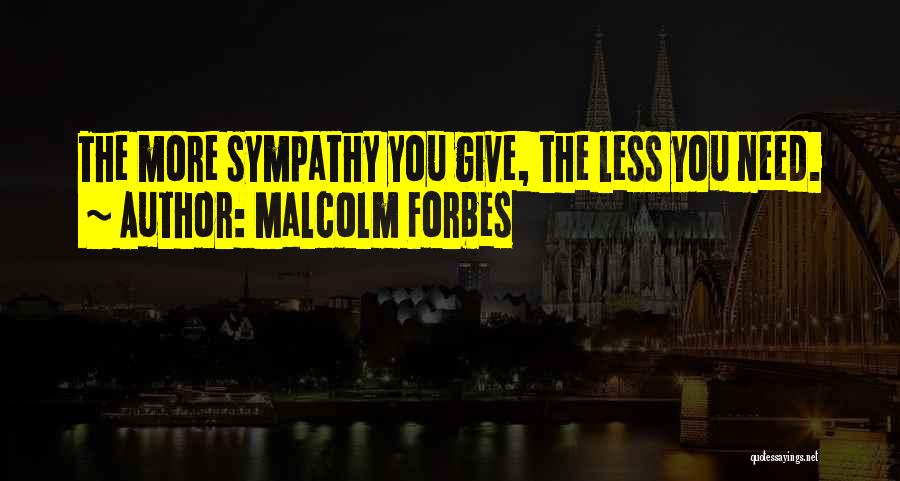 Malcolm Forbes Quotes: The More Sympathy You Give, The Less You Need.