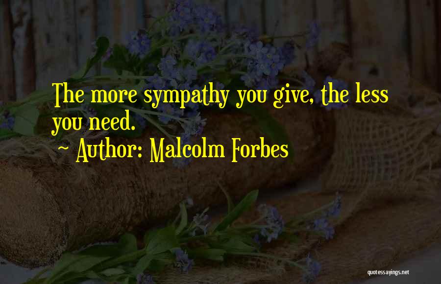 Malcolm Forbes Quotes: The More Sympathy You Give, The Less You Need.