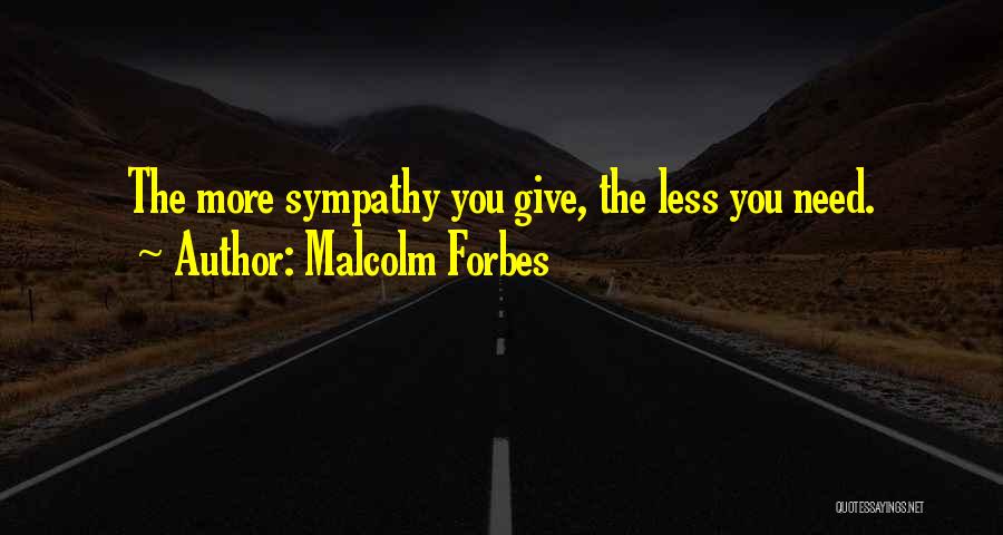 Malcolm Forbes Quotes: The More Sympathy You Give, The Less You Need.