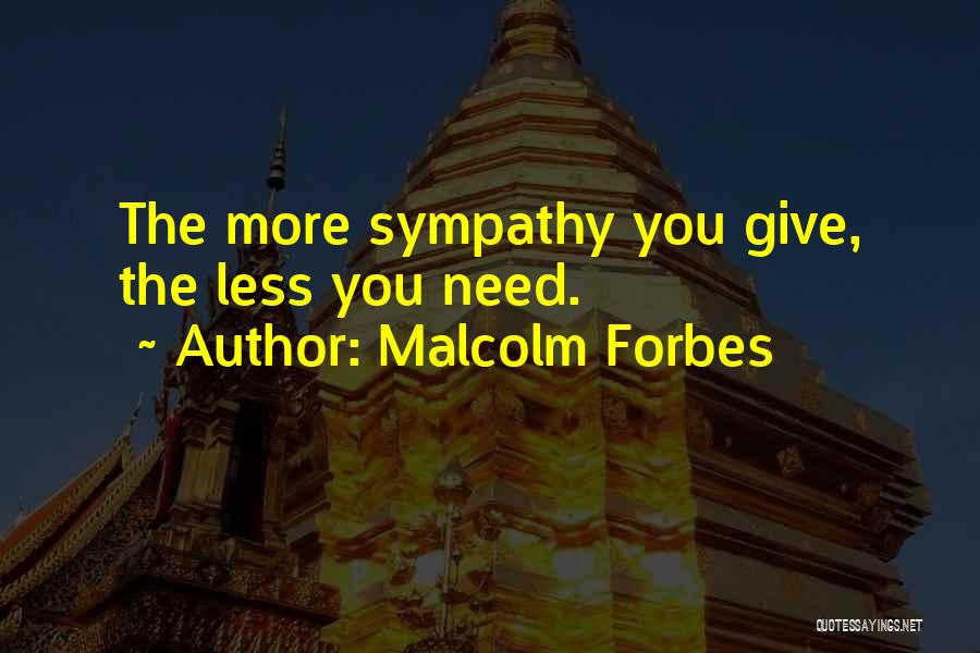 Malcolm Forbes Quotes: The More Sympathy You Give, The Less You Need.