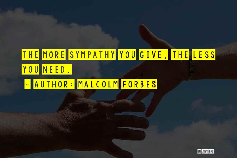 Malcolm Forbes Quotes: The More Sympathy You Give, The Less You Need.