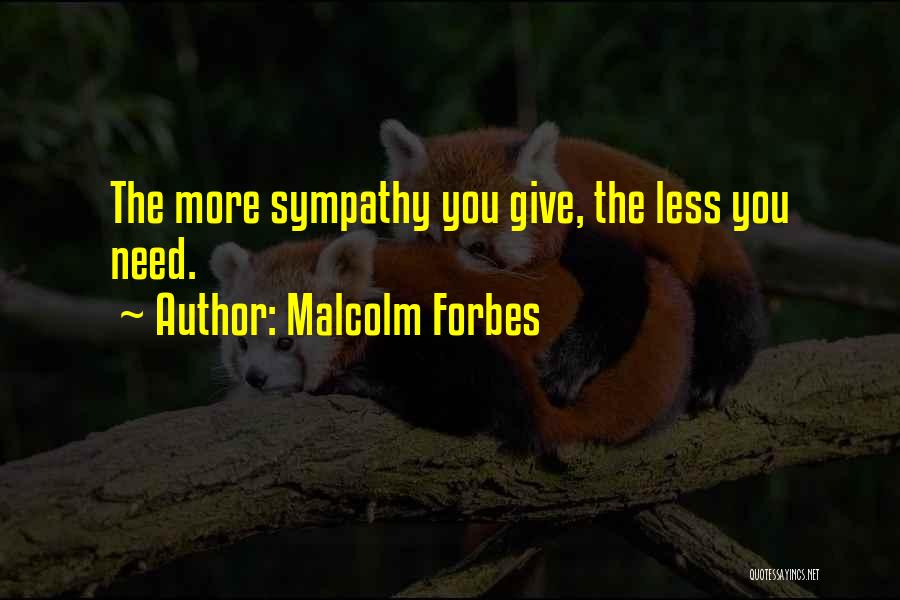 Malcolm Forbes Quotes: The More Sympathy You Give, The Less You Need.