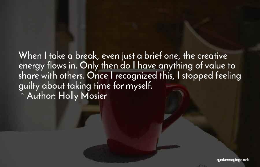 Holly Mosier Quotes: When I Take A Break, Even Just A Brief One, The Creative Energy Flows In. Only Then Do I Have