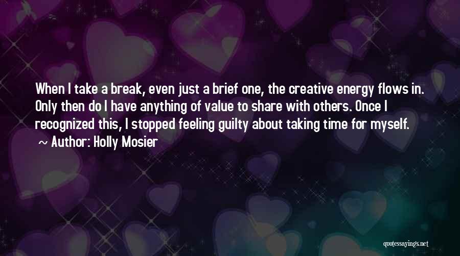 Holly Mosier Quotes: When I Take A Break, Even Just A Brief One, The Creative Energy Flows In. Only Then Do I Have