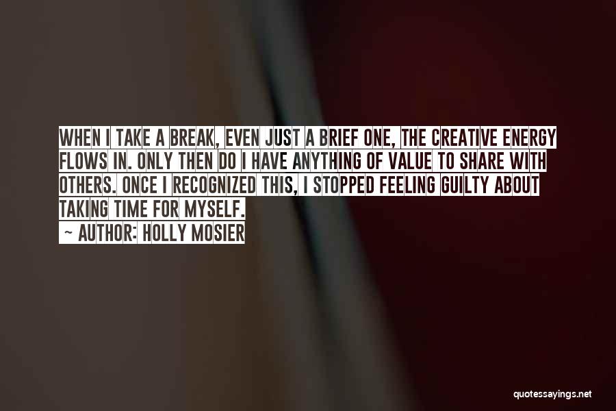 Holly Mosier Quotes: When I Take A Break, Even Just A Brief One, The Creative Energy Flows In. Only Then Do I Have