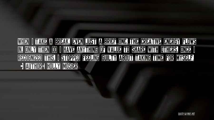 Holly Mosier Quotes: When I Take A Break, Even Just A Brief One, The Creative Energy Flows In. Only Then Do I Have