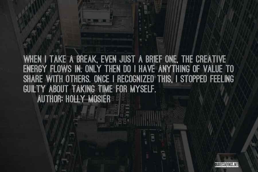 Holly Mosier Quotes: When I Take A Break, Even Just A Brief One, The Creative Energy Flows In. Only Then Do I Have