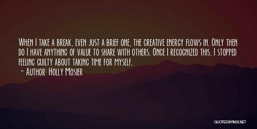 Holly Mosier Quotes: When I Take A Break, Even Just A Brief One, The Creative Energy Flows In. Only Then Do I Have