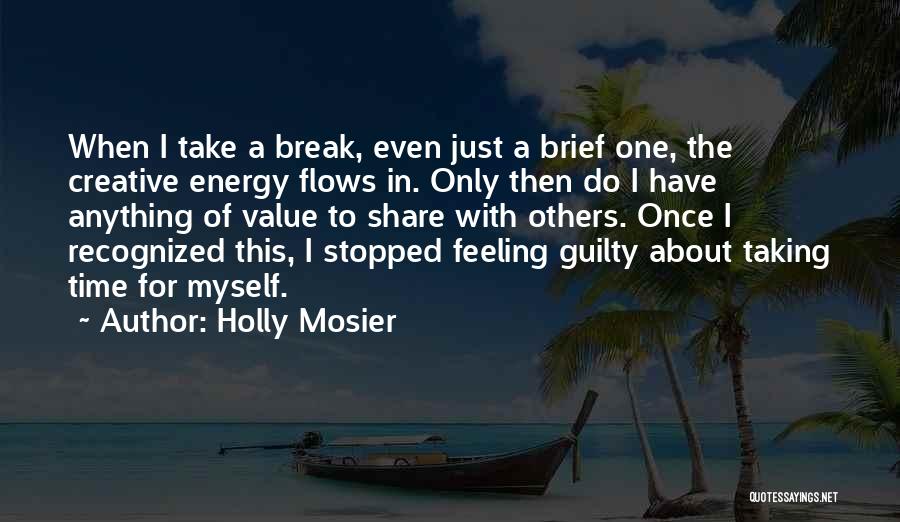 Holly Mosier Quotes: When I Take A Break, Even Just A Brief One, The Creative Energy Flows In. Only Then Do I Have