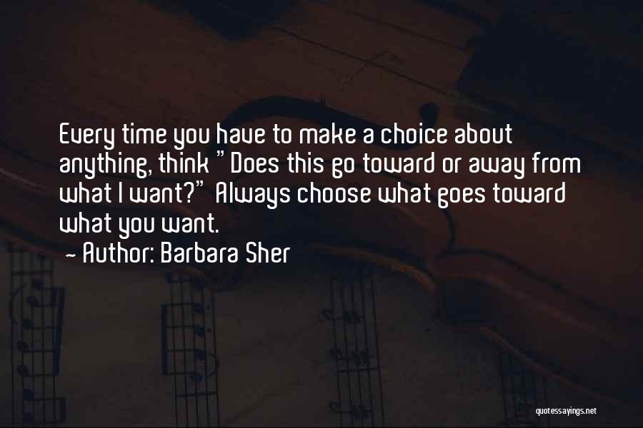 Barbara Sher Quotes: Every Time You Have To Make A Choice About Anything, Think Does This Go Toward Or Away From What I