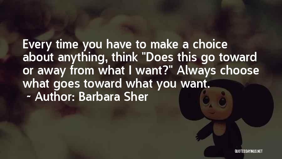 Barbara Sher Quotes: Every Time You Have To Make A Choice About Anything, Think Does This Go Toward Or Away From What I