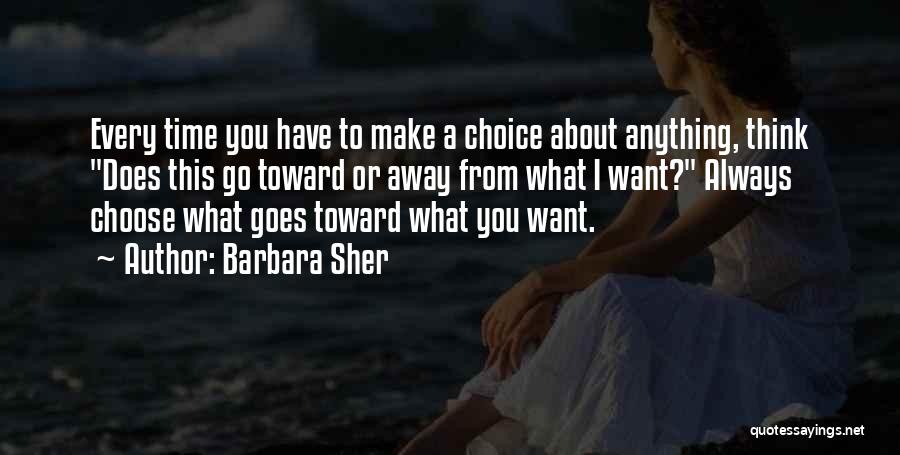 Barbara Sher Quotes: Every Time You Have To Make A Choice About Anything, Think Does This Go Toward Or Away From What I