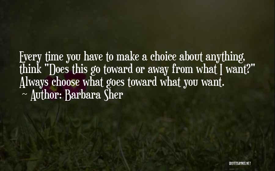 Barbara Sher Quotes: Every Time You Have To Make A Choice About Anything, Think Does This Go Toward Or Away From What I