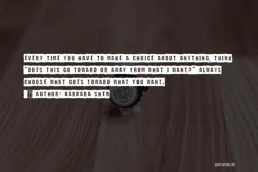 Barbara Sher Quotes: Every Time You Have To Make A Choice About Anything, Think Does This Go Toward Or Away From What I