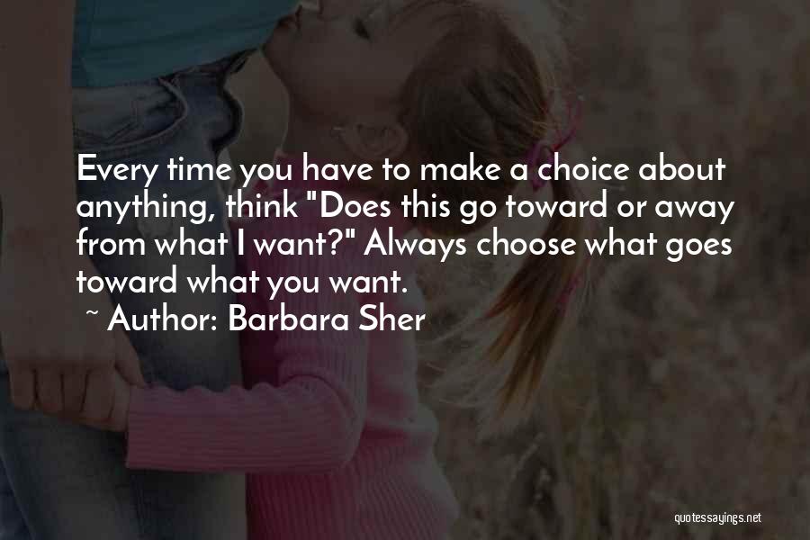 Barbara Sher Quotes: Every Time You Have To Make A Choice About Anything, Think Does This Go Toward Or Away From What I