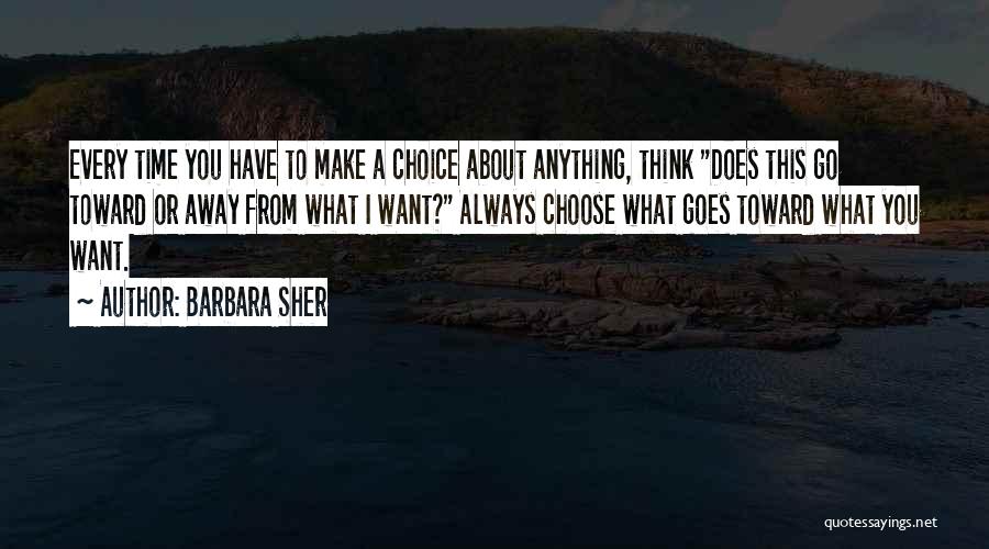 Barbara Sher Quotes: Every Time You Have To Make A Choice About Anything, Think Does This Go Toward Or Away From What I