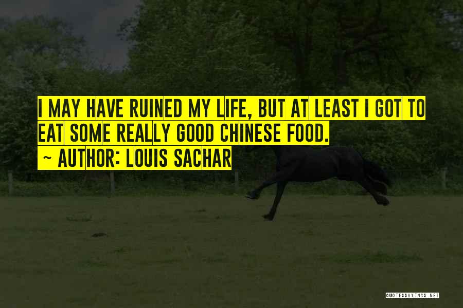 Louis Sachar Quotes: I May Have Ruined My Life, But At Least I Got To Eat Some Really Good Chinese Food.