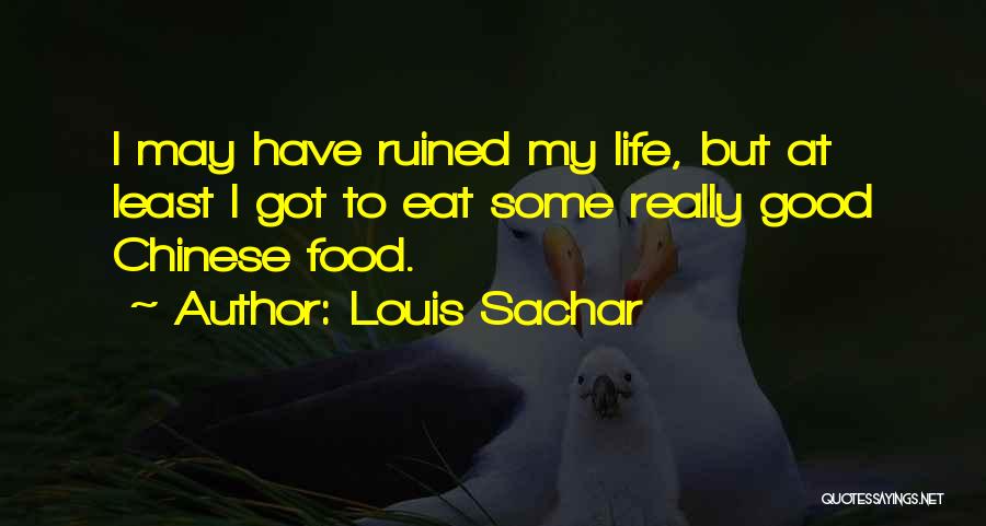 Louis Sachar Quotes: I May Have Ruined My Life, But At Least I Got To Eat Some Really Good Chinese Food.