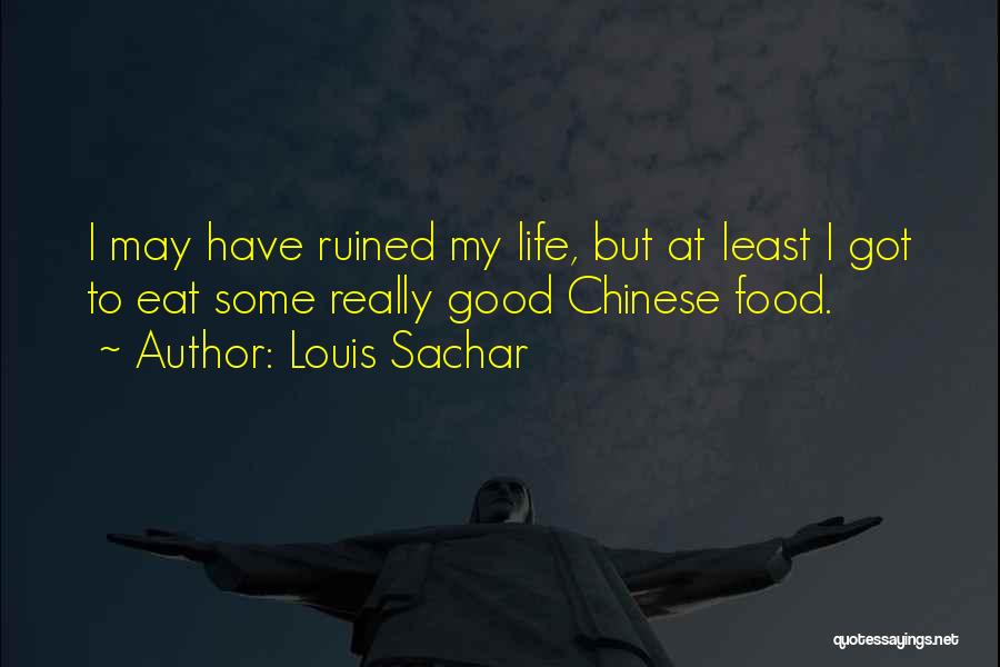 Louis Sachar Quotes: I May Have Ruined My Life, But At Least I Got To Eat Some Really Good Chinese Food.