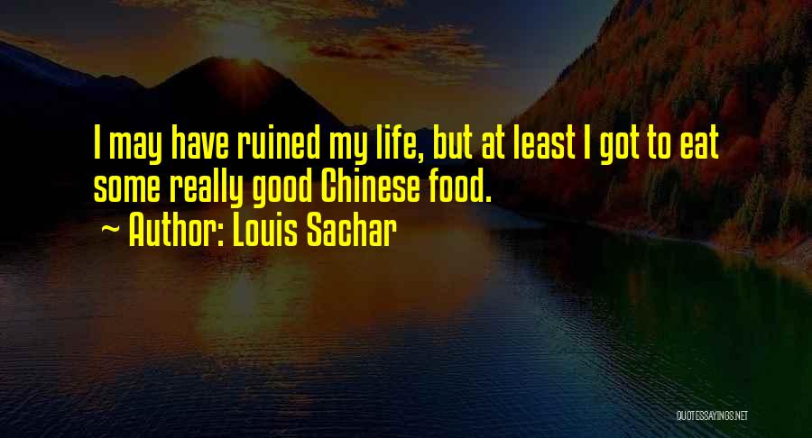 Louis Sachar Quotes: I May Have Ruined My Life, But At Least I Got To Eat Some Really Good Chinese Food.